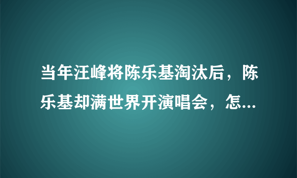 当年汪峰将陈乐基淘汰后，陈乐基却满世界开演唱会，怎么回事？