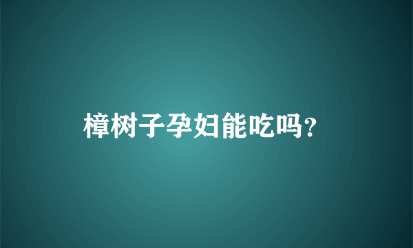 樟树子孕妇能吃吗？