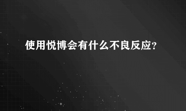 使用悦博会有什么不良反应？