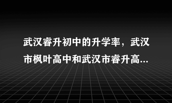 武汉睿升初中的升学率，武汉市枫叶高中和武汉市睿升高中比那个好