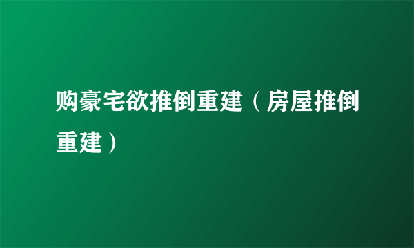 购豪宅欲推倒重建（房屋推倒重建）