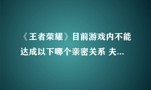 《王者荣耀》目前游戏内不能达成以下哪个亲密关系 夫子的进阶试炼答案