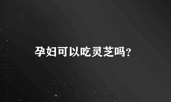 孕妇可以吃灵芝吗？