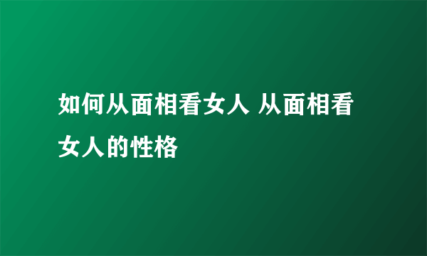 如何从面相看女人 从面相看女人的性格