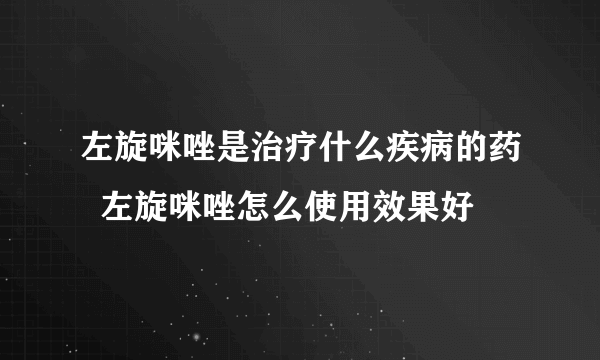 左旋咪唑是治疗什么疾病的药  左旋咪唑怎么使用效果好