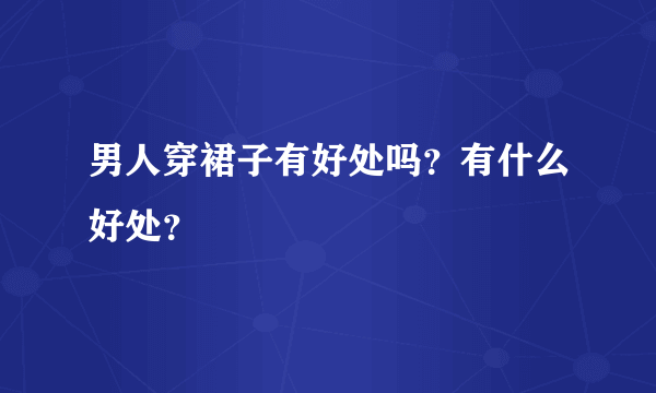 男人穿裙子有好处吗？有什么好处？