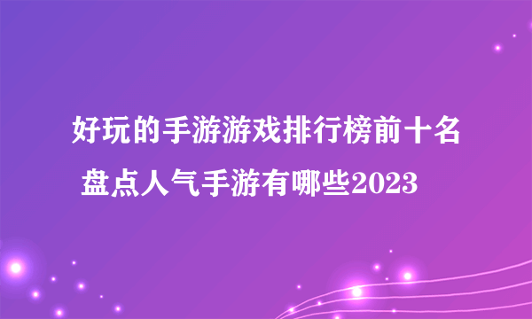 好玩的手游游戏排行榜前十名 盘点人气手游有哪些2023