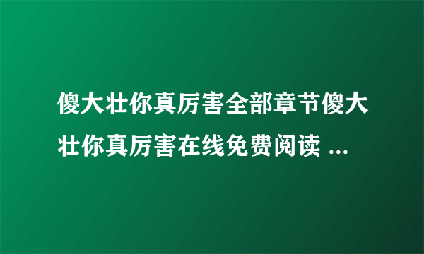 傻大壮你真厉害全部章节傻大壮你真厉害在线免费阅读 民族文学