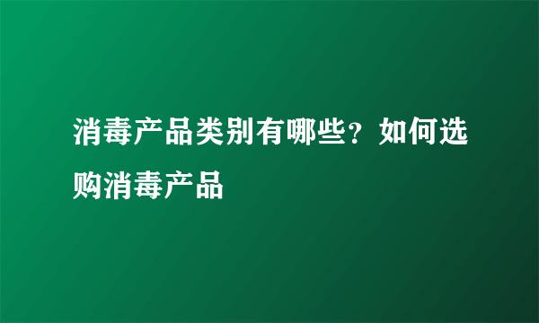 消毒产品类别有哪些？如何选购消毒产品