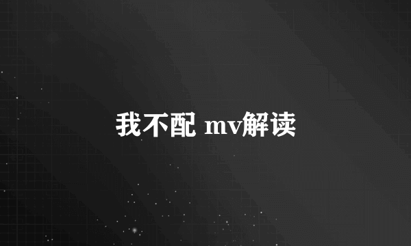 我不配 mv解读