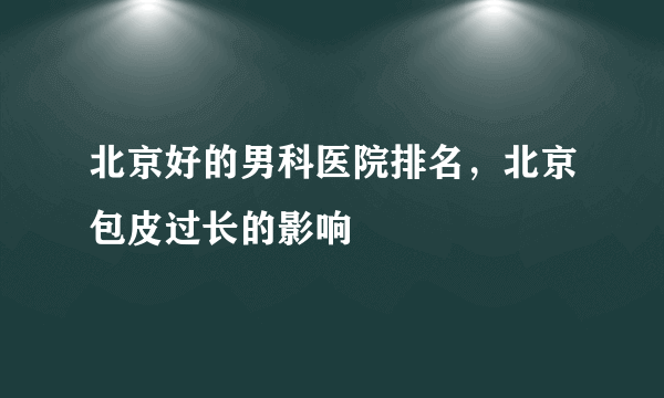 北京好的男科医院排名，北京包皮过长的影响