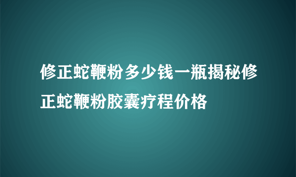 修正蛇鞭粉多少钱一瓶揭秘修正蛇鞭粉胶囊疗程价格