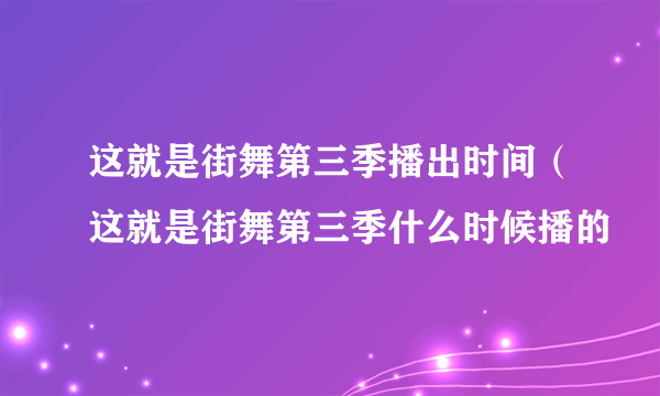 这就是街舞第三季播出时间（这就是街舞第三季什么时候播的