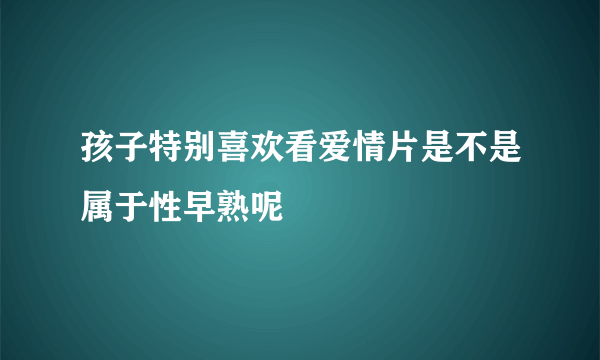 孩子特别喜欢看爱情片是不是属于性早熟呢