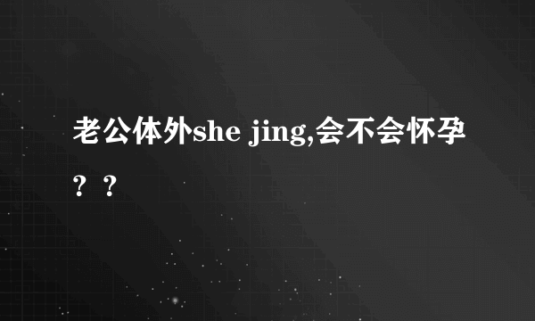 老公体外she jing,会不会怀孕？？