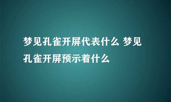 梦见孔雀开屏代表什么 梦见孔雀开屏预示着什么