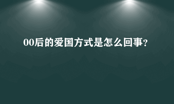 00后的爱国方式是怎么回事？