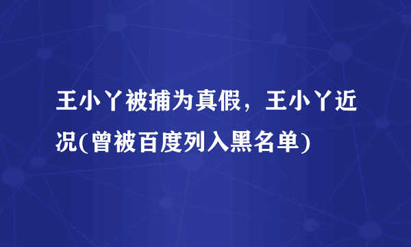 王小丫被捕为真假，王小丫近况(曾被百度列入黑名单) 