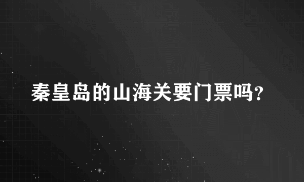 秦皇岛的山海关要门票吗？