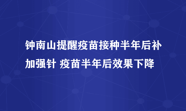 钟南山提醒疫苗接种半年后补加强针 疫苗半年后效果下降