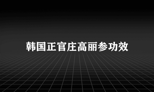 韩国正官庄高丽参功效