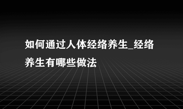 如何通过人体经络养生_经络养生有哪些做法