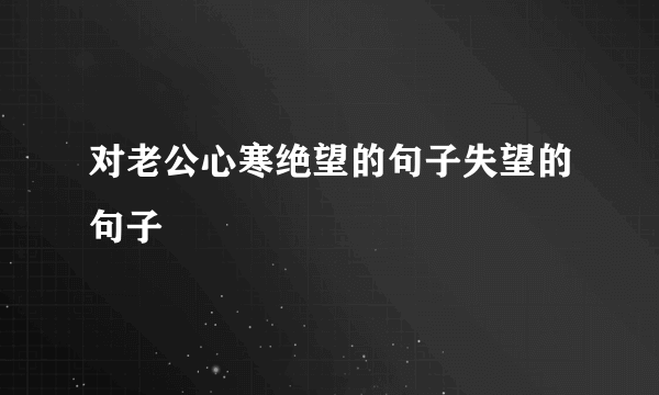 对老公心寒绝望的句子失望的句子