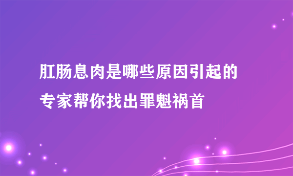 肛肠息肉是哪些原因引起的 专家帮你找出罪魁祸首