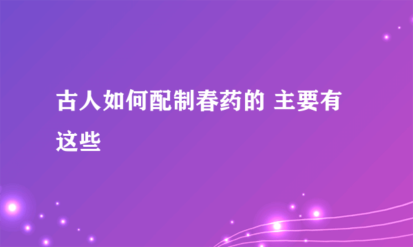 古人如何配制春药的 主要有这些