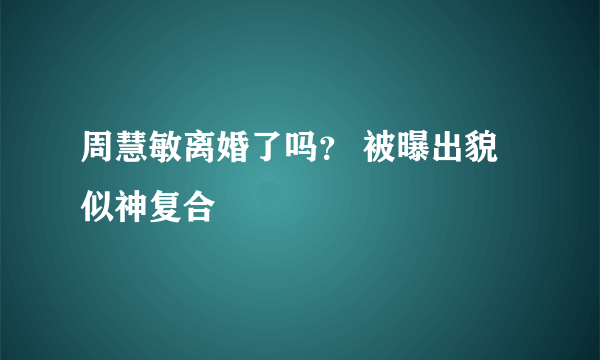 周慧敏离婚了吗？ 被曝出貌似神复合