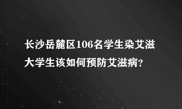 长沙岳麓区106名学生染艾滋 大学生该如何预防艾滋病？