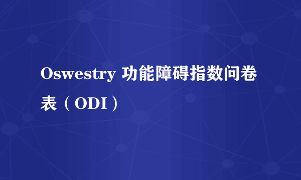 Oswestry 功能障碍指数问卷表（ODI）