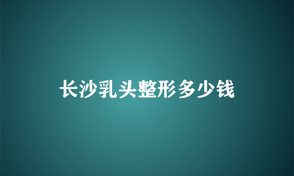 长沙乳头整形多少钱