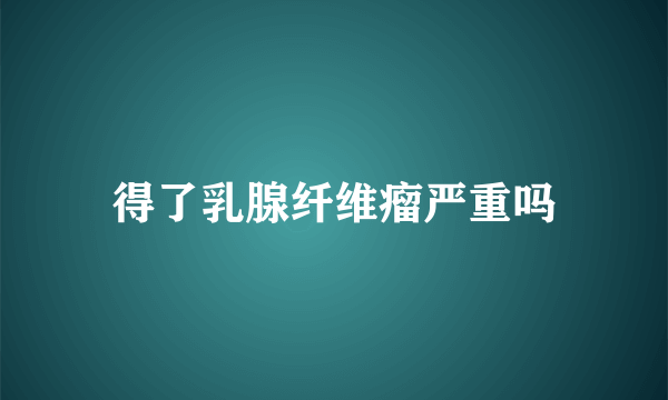 得了乳腺纤维瘤严重吗