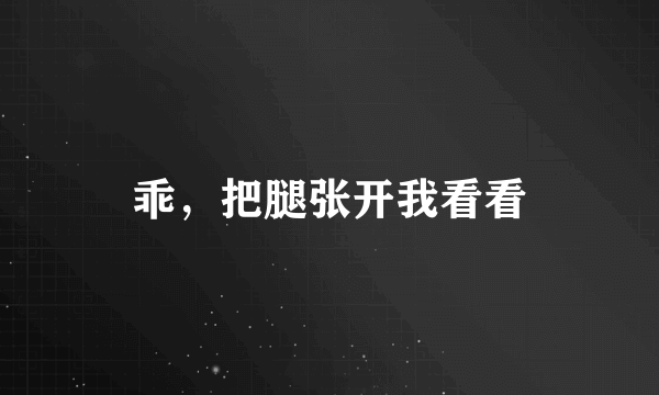 乖，把腿张开我看看