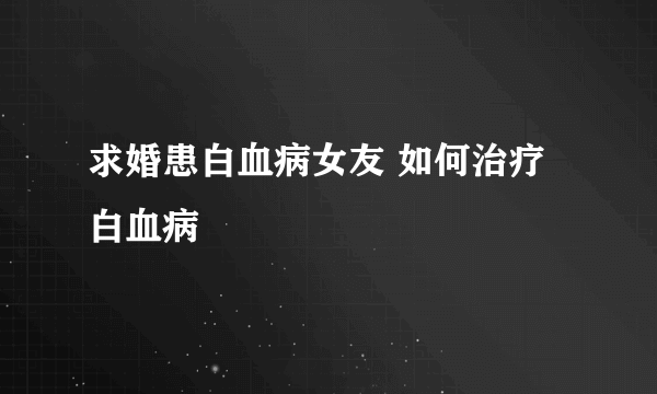 求婚患白血病女友 如何治疗白血病