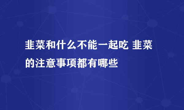 韭菜和什么不能一起吃 韭菜的注意事项都有哪些