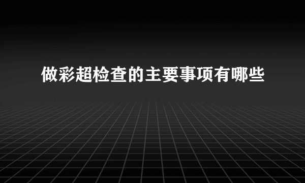 做彩超检查的主要事项有哪些