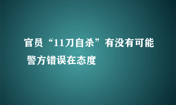 官员“11刀自杀”有没有可能 警方错误在态度