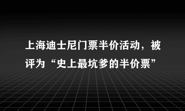 上海迪士尼门票半价活动，被评为“史上最坑爹的半价票”