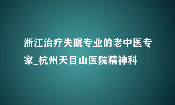 浙江治疗失眠专业的老中医专家_杭州天目山医院精神科