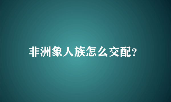 非洲象人族怎么交配？