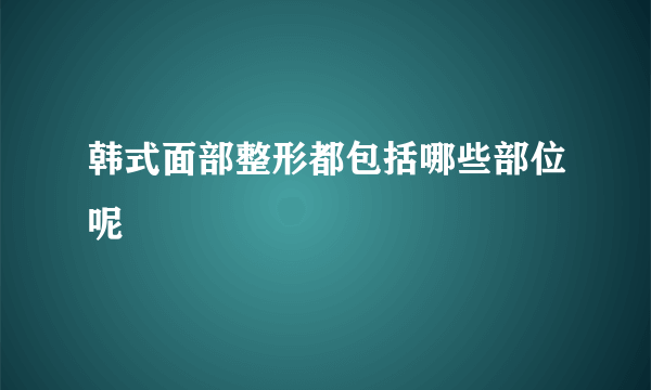 韩式面部整形都包括哪些部位呢