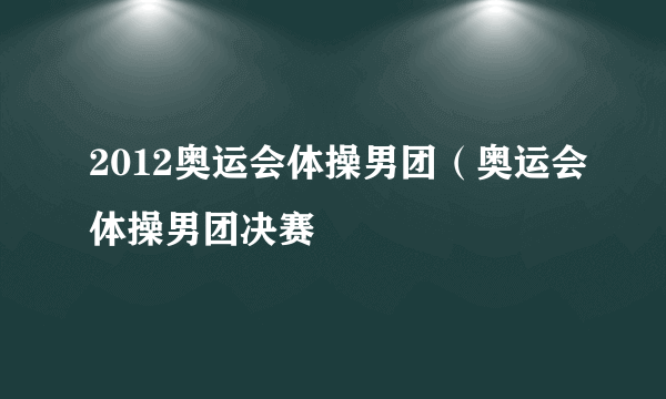 2012奥运会体操男团（奥运会体操男团决赛