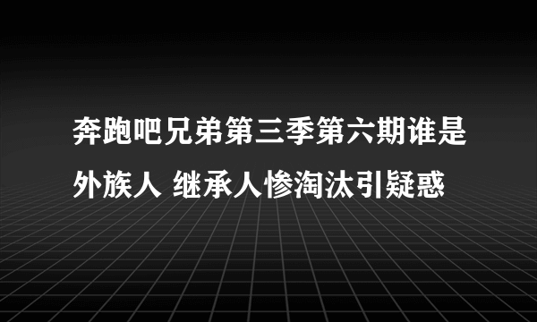 奔跑吧兄弟第三季第六期谁是外族人 继承人惨淘汰引疑惑