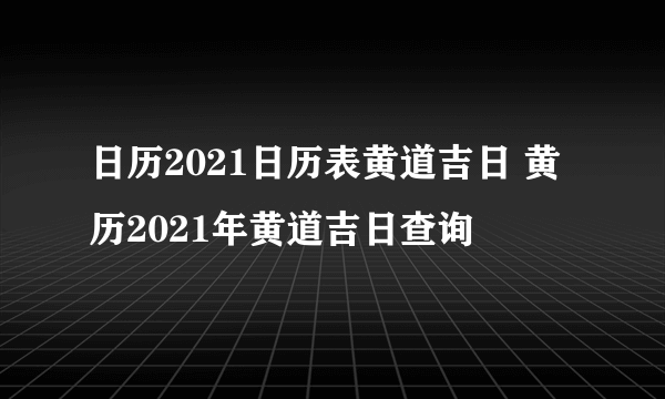 日历2021日历表黄道吉日 黄历2021年黄道吉日查询