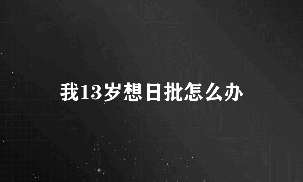 我13岁想日批怎么办