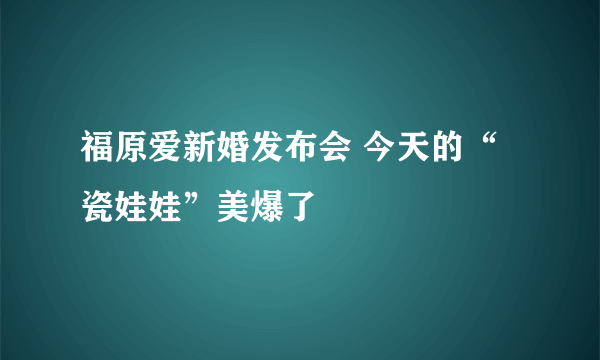 福原爱新婚发布会 今天的“瓷娃娃”美爆了