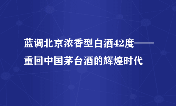 蓝调北京浓香型白酒42度——重回中国茅台酒的辉煌时代