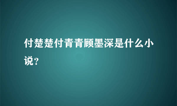 付楚楚付青青顾墨深是什么小说？